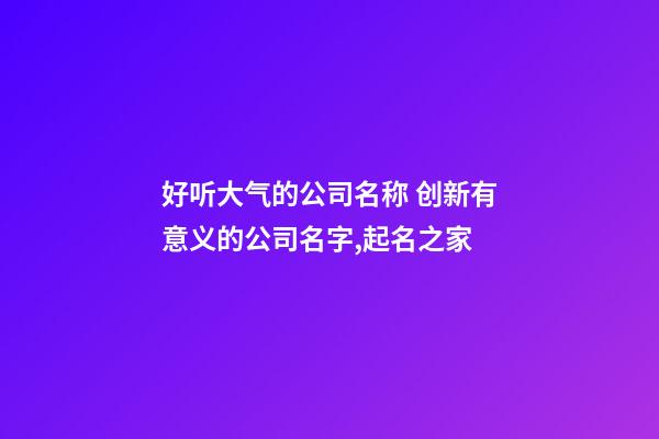 好听大气的公司名称 创新有意义的公司名字,起名之家-第1张-公司起名-玄机派